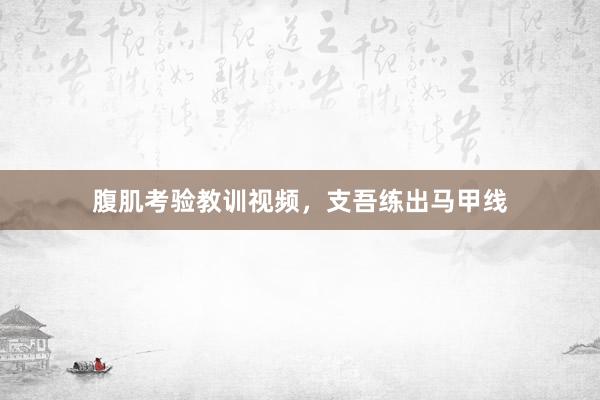 腹肌考验教训视频，支吾练出马甲线