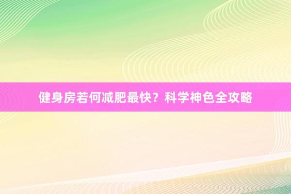 健身房若何减肥最快？科学神色全攻略