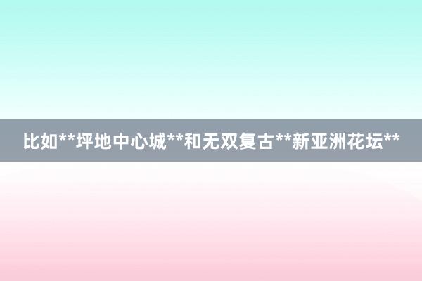 比如**坪地中心城**和无双复古**新亚洲花坛**