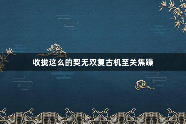 收拢这么的契无双复古机至关焦躁