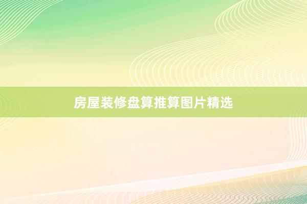 房屋装修盘算推算图片精选