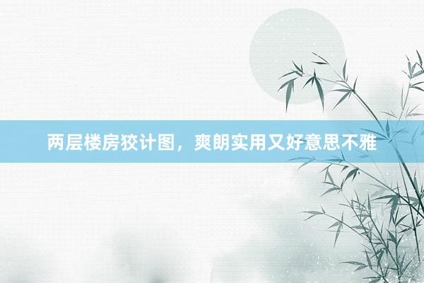 两层楼房狡计图，爽朗实用又好意思不雅