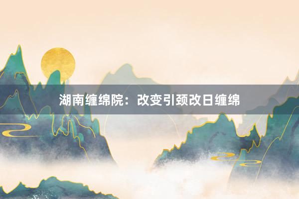 湖南缠绵院：改变引颈改日缠绵