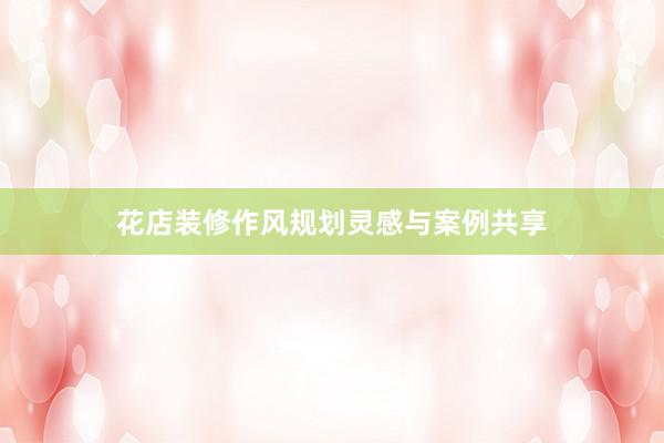 花店装修作风规划灵感与案例共享