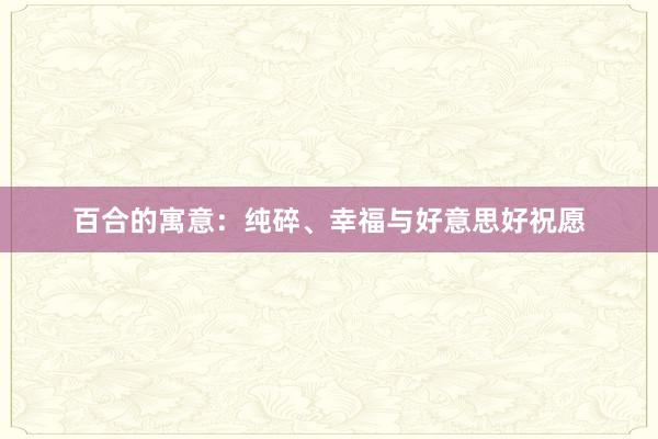 百合的寓意：纯碎、幸福与好意思好祝愿