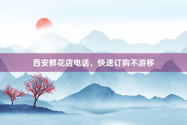 西安鲜花店电话,快速订购不游移