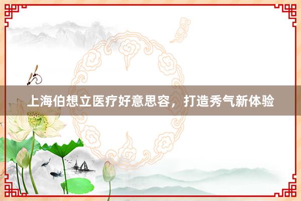 上海伯想立医疗好意思容，打造秀气新体验