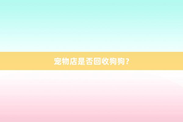 宠物店是否回收狗狗？