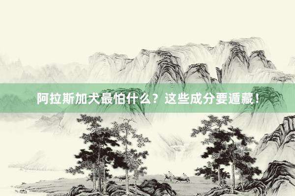 阿拉斯加犬最怕什么？这些成分要遁藏！