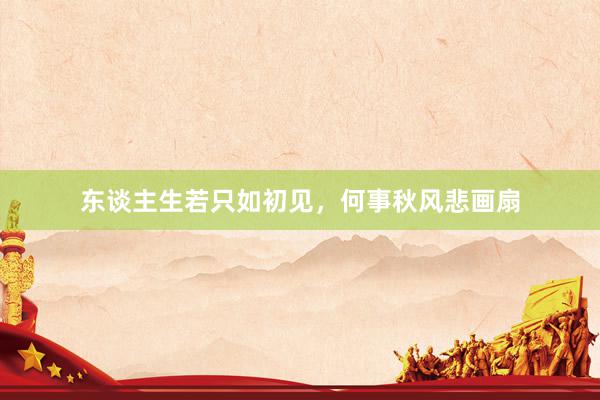 东谈主生若只如初见,何事秋风悲画扇